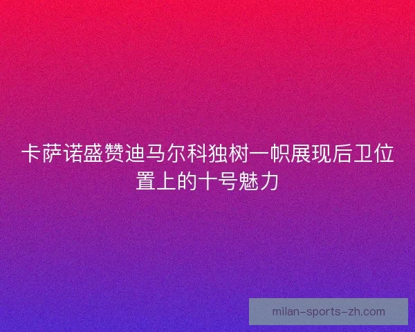 卡萨诺盛赞迪马尔科独树一帜展现后卫位置上的十号魅力