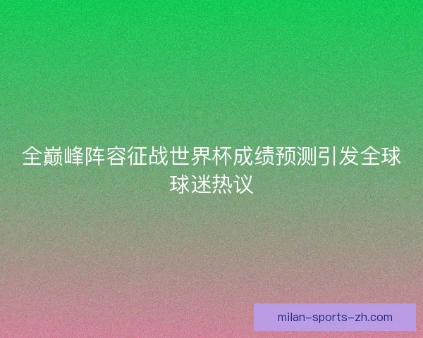 全巅峰阵容征战世界杯成绩预测引发全球球迷热议