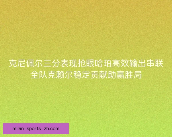 克尼佩尔三分表现抢眼哈珀高效输出串联全队克赖尔稳定贡献助赢胜局 克尼佩尔三分表现抢眼哈珀高效输出串联全队克赖尔稳定贡献助赢胜局