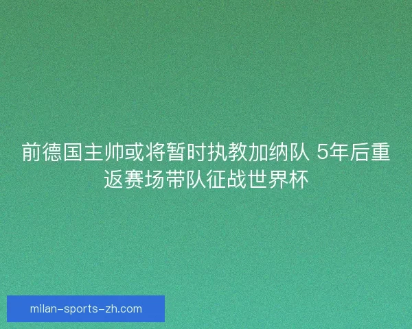 前德国主帅或将暂时执教加纳队 5年后重返赛场带队征战世界杯