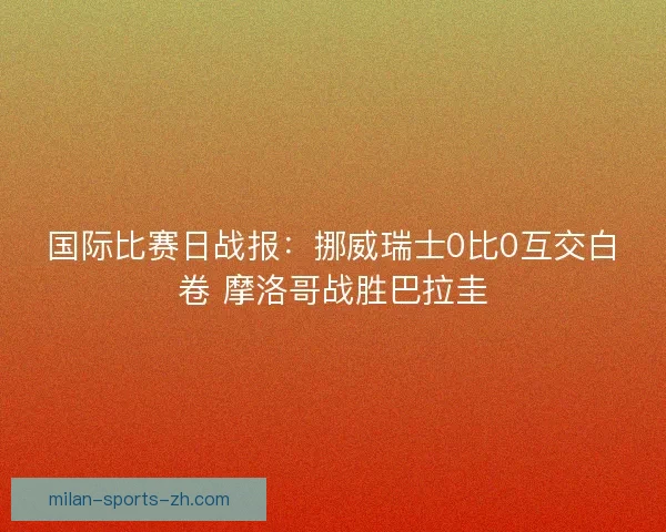 国际比赛日战报：挪威瑞士0比0互交白卷 摩洛哥战胜巴拉圭