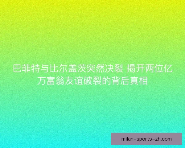 巴菲特与比尔盖茨突然决裂 揭开两位亿万富翁友谊破裂的背后真相