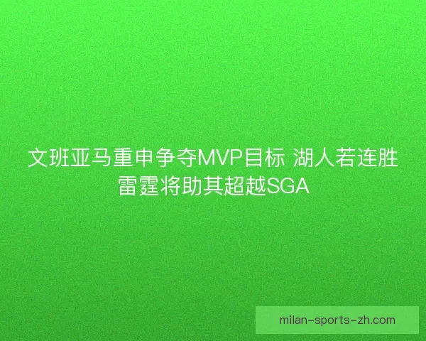 文班亚马重申争夺MVP目标 湖人若连胜雷霆将助其超越SGA