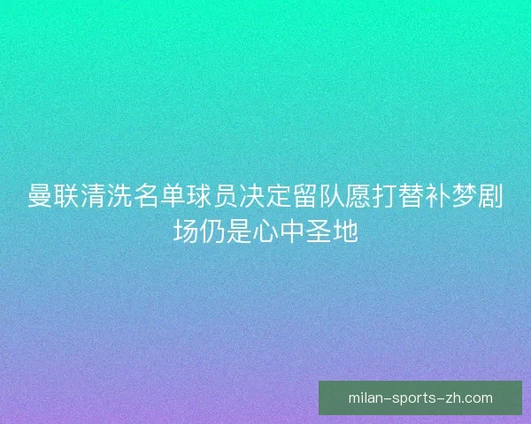 曼联清洗名单球员决定留队愿打替补梦剧场仍是心中圣地