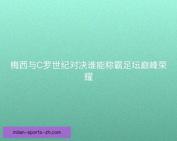 梅西与C罗世纪对决谁能称霸足坛巅峰荣耀