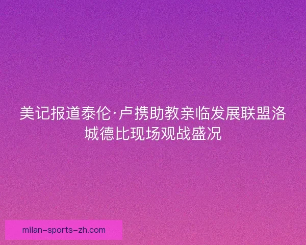 美记报道泰伦·卢携助教亲临发展联盟洛城德比现场观战盛况 美记报道泰伦·卢携助教亲临发展联盟洛城德比现场观战盛况