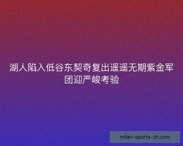 湖人陷入低谷东契奇复出遥遥无期紫金军团迎严峻考验