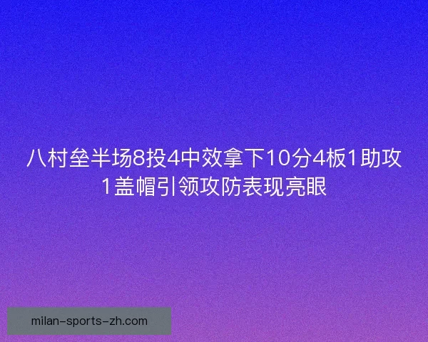 八村垒半场8投4中效拿下10分4板1助攻1盖帽引领攻防表现亮眼 八村垒半场8投4中效拿下10分4板1助攻1盖帽引领攻防表现亮眼
