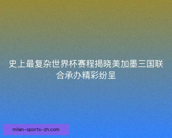 史上最复杂世界杯赛程揭晓美加墨三国联合承办精彩纷呈