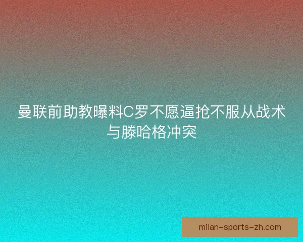 曼联前助教曝料C罗不愿逼抢不服从战术与滕哈格冲突 曼联前助教曝料C罗不愿逼抢不服从战术与滕哈格冲突