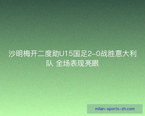 沙明梅开二度助U15国足2-0战胜意大利队 全场表现亮眼