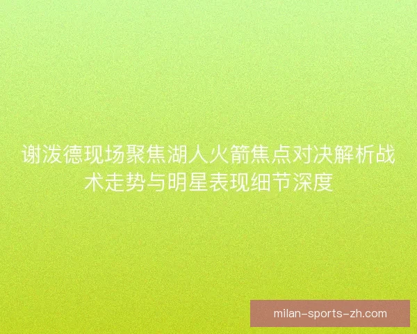 谢泼德现场聚焦湖人火箭焦点对决解析战术走势与明星表现细节深度