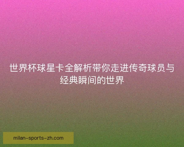 世界杯球星卡全解析带你走进传奇球员与经典瞬间的世界