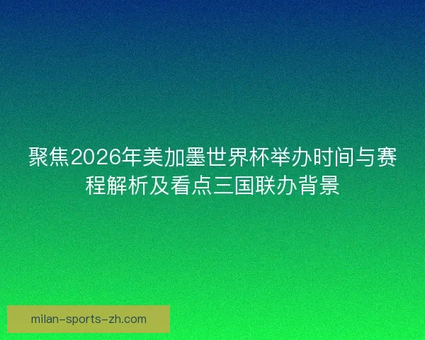 聚焦2026年美加墨世界杯举办时间与赛程解析及看点三国联办背景 聚焦2026年美加墨世界杯举办时间与赛程解析及看点三国联办背景