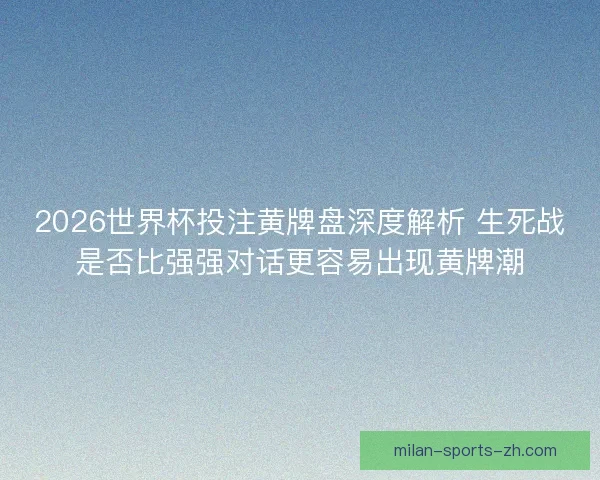 2026世界杯投注黄牌盘深度解析 生死战是否比强强对话更容易出现黄牌潮