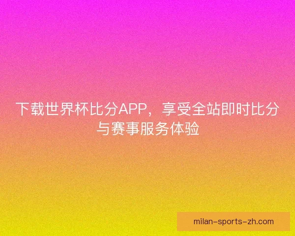 下载世界杯比分APP，享受全站即时比分与赛事服务体验