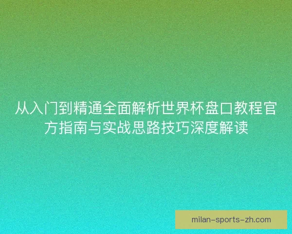 从入门到精通全面解析世界杯盘口教程官方指南与实战思路技巧深度解读 从入门到精通全面解析世界杯盘口教程官方指南与实战思路技巧深度解读