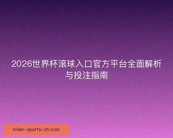 2026世界杯滚球入口官方平台全面解析与投注指南 2026世界杯滚球入口官方平台全面解析与投注指南