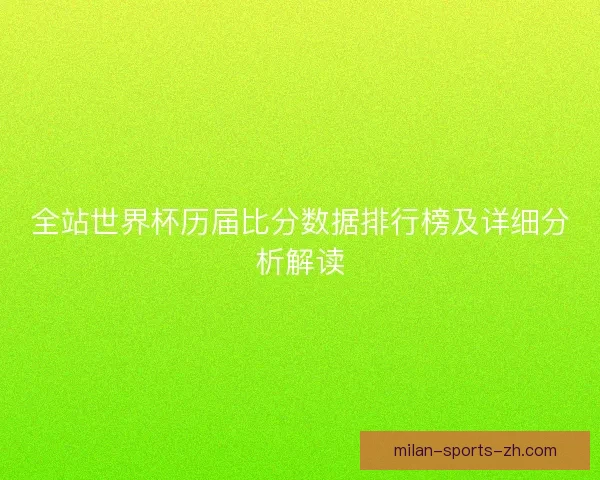全站世界杯历届比分数据排行榜及详细分析解读