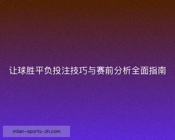 让球胜平负投注技巧与赛前分析全面指南