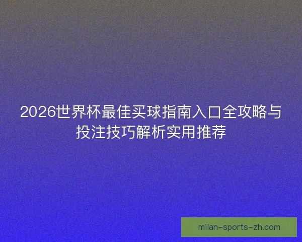 2026世界杯最佳买球指南入口全攻略与投注技巧解析实用推荐