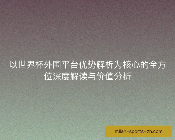 以世界杯外围平台优势解析为核心的全方位深度解读与价值分析 以世界杯外围平台优势解析为核心的全方位深度解读与价值分析