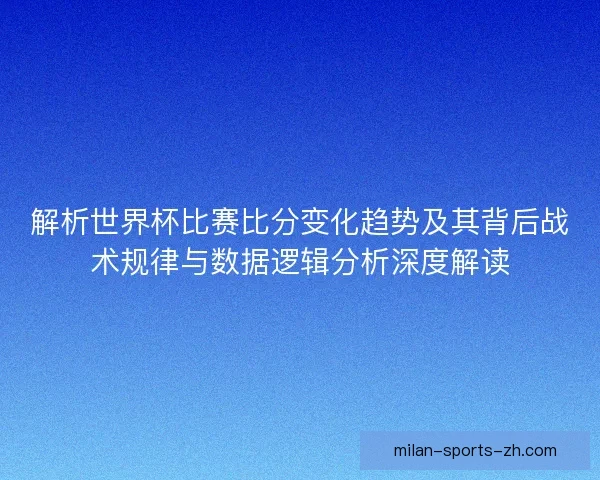 解析世界杯比赛比分变化趋势及其背后战术规律与数据逻辑分析深度解读