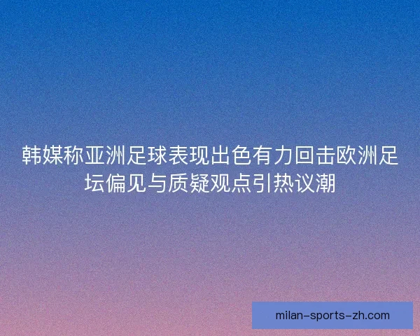 韩媒称亚洲足球表现出色有力回击欧洲足坛偏见与质疑观点引热议潮 韩媒称亚洲足球表现出色有力回击欧洲足坛偏见与质疑观点引热议潮