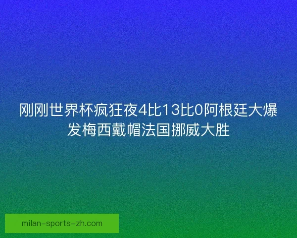 刚刚世界杯疯狂夜4比13比0阿根廷大爆发梅西戴帽法国挪威大胜 刚刚世界杯疯狂夜4比13比0阿根廷大爆发梅西戴帽法国挪威大胜