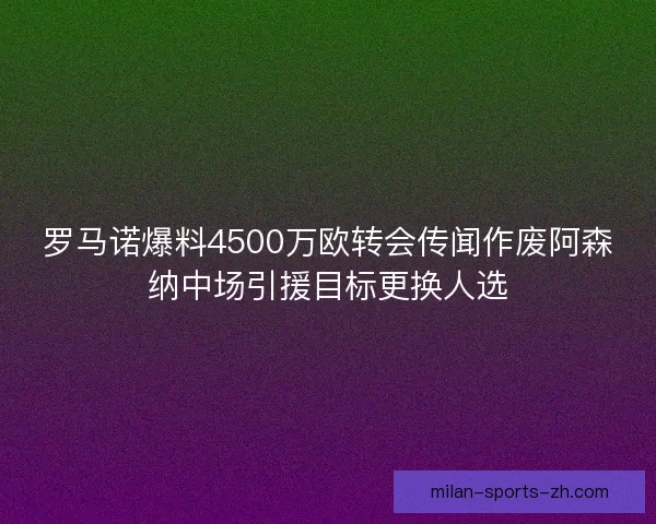 罗马诺爆料4500万欧转会传闻作废阿森纳中场引援目标更换人选 罗马诺爆料4500万欧转会传闻作废阿森纳中场引援目标更换人选